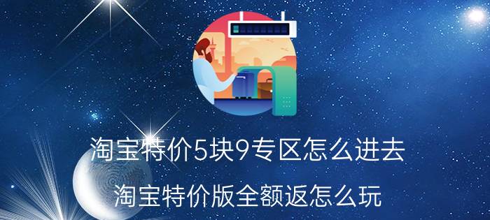 淘宝特价5块9专区怎么进去 淘宝特价版全额返怎么玩？